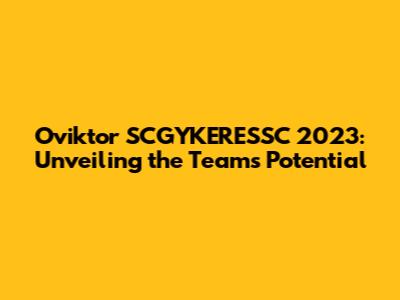 Oviktor SCGYKERESSC 2023: Unveiling the Team's Potential