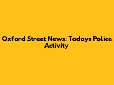 Oxford Street News: Today's Police Activity