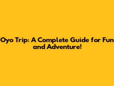 Oyo Trip: A Complete Guide for Fun and Adventure!