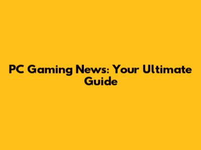 PC Gaming News: Your Ultimate Guide