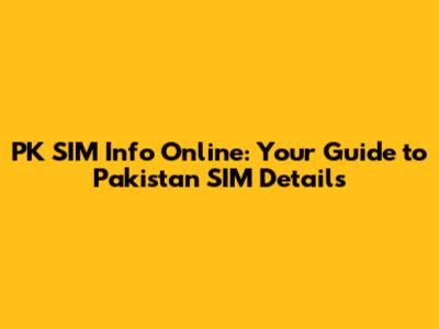 PK SIM Info Online: Your Guide to Pakistan SIM Details