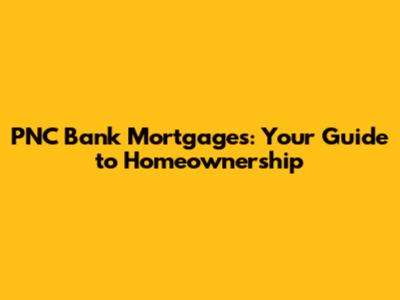 PNC Bank Mortgages: Your Guide to Homeownership