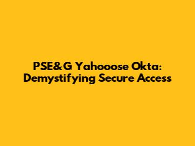 PSE&G Yahooose Okta: Demystifying Secure Access
