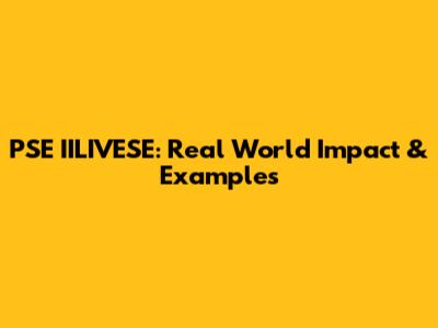 PSE IILIVESE: Real World Impact & Examples