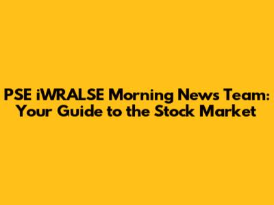 PSE iWRALSE Morning News Team: Your Guide to the Stock Market