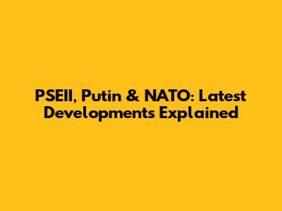 PSEII, Putin & NATO: Latest Developments Explained