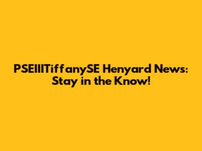 PSEIIITiffanySE Henyard News: Stay in the Know!
