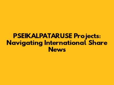 PSEIKALPATARUSE Projects: Navigating International Share News