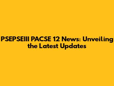 PSEPSEIII PACSE 12 News: Unveiling the Latest Updates