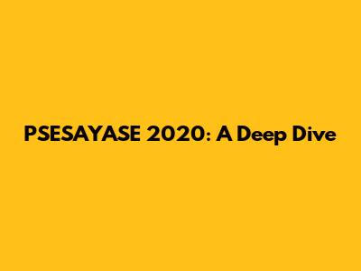PSESAYASE 2020: A Deep Dive