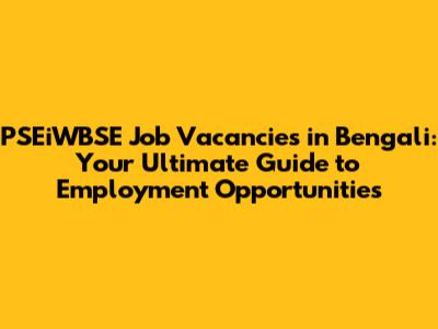 PSEiWBSE Job Vacancies in Bengali: Your Ultimate Guide to Employment Opportunities