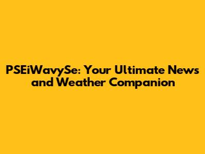 PSEiWavySe: Your Ultimate News and Weather Companion