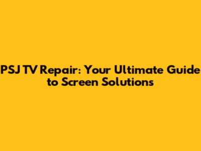 PSJ TV Repair: Your Ultimate Guide to Screen Solutions