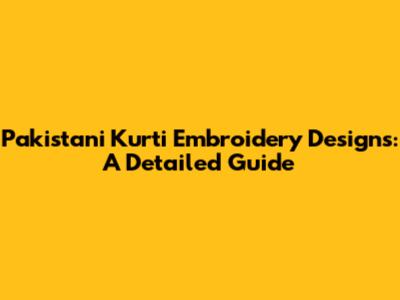 Pakistani Kurti Embroidery Designs: A Detailed Guide