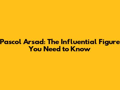 Pascol Arsad: The Influential Figure You Need to Know