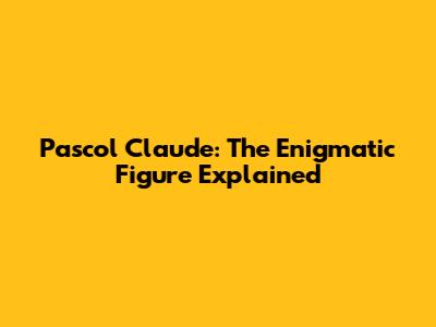 Pascol Claude: The Enigmatic Figure Explained