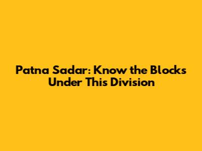 Patna Sadar: Know the Blocks Under This Division