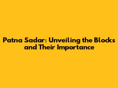 Patna Sadar: Unveiling the Blocks and Their Importance