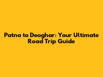 Patna to Deoghar: Your Ultimate Road Trip Guide