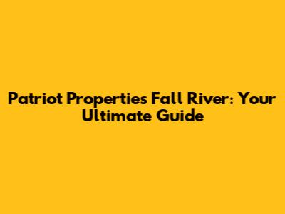 Patriot Properties Fall River: Your Ultimate Guide