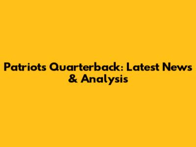 Patriots Quarterback: Latest News & Analysis