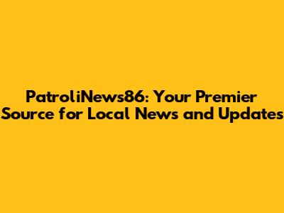 PatroliNews86: Your Premier Source for Local News and Updates