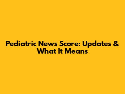 Pediatric News Score: Updates & What It Means
