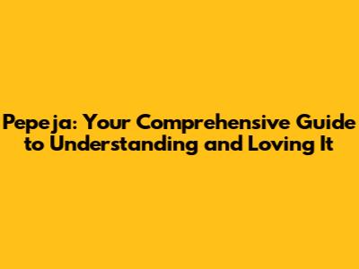 Pepeja: Your Comprehensive Guide to Understanding and Loving It