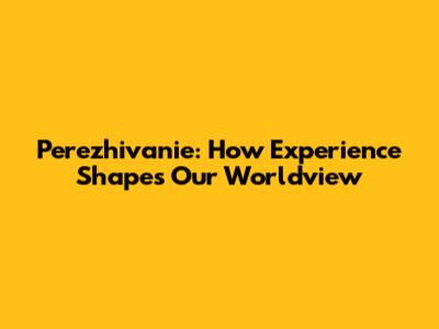 Perezhivanie: How Experience Shapes Our Worldview