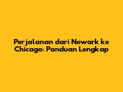 Perjalanan dari Newark ke Chicago: Panduan Lengkap