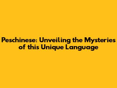 Peschinese: Unveiling the Mysteries of this Unique Language