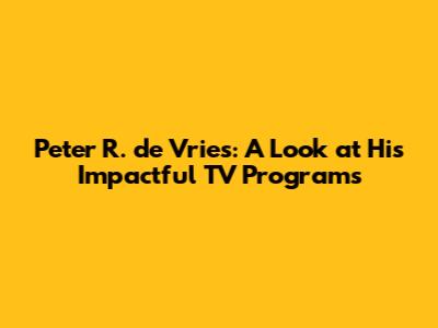 Peter R. de Vries: A Look at His Impactful TV Programs