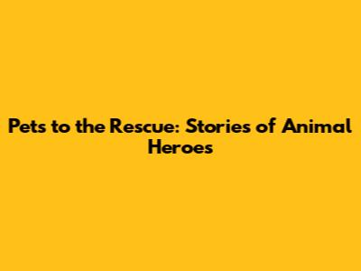 Pets to the Rescue: Stories of Animal Heroes