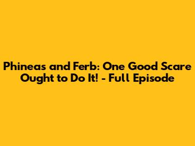Phineas and Ferb: One Good Scare Ought to Do It! - Full Episode