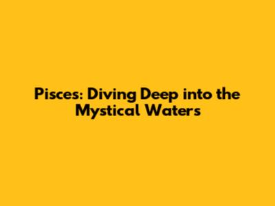 Pisces: Diving Deep into the Mystical Waters