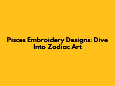 Pisces Embroidery Designs: Dive Into Zodiac Art