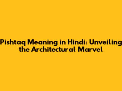 Pishtaq Meaning in Hindi: Unveiling the Architectural Marvel