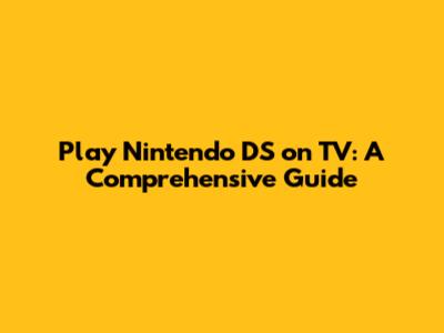 Play Nintendo DS on TV: A Comprehensive Guide