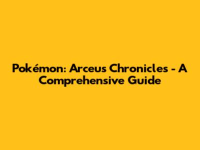 Pokémon: Arceus Chronicles - A Comprehensive Guide