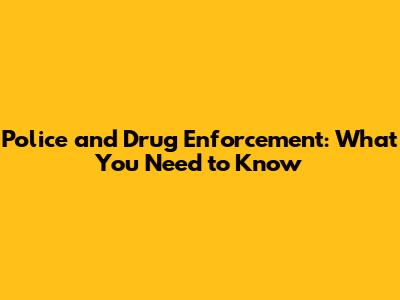 Police and Drug Enforcement: What You Need to Know