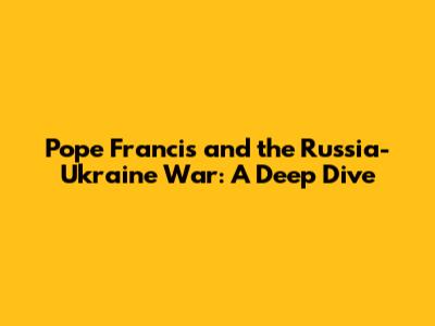 Pope Francis and the Russia-Ukraine War: A Deep Dive