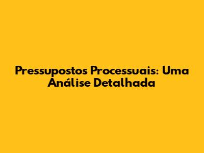 Pressupostos Processuais: Uma Análise Detalhada