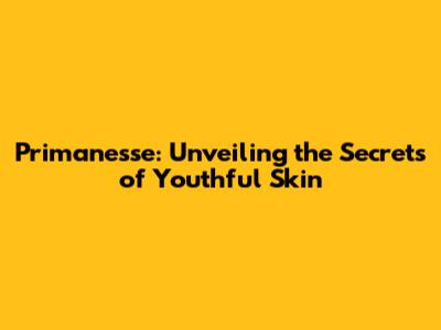 Primanesse: Unveiling the Secrets of Youthful Skin