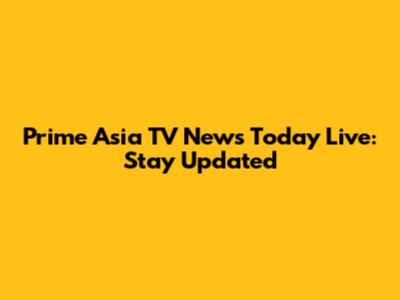 Prime Asia TV News Today Live: Stay Updated