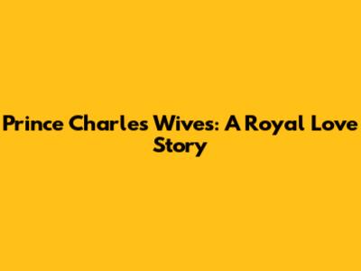 Prince Charles' Wives: A Royal Love Story