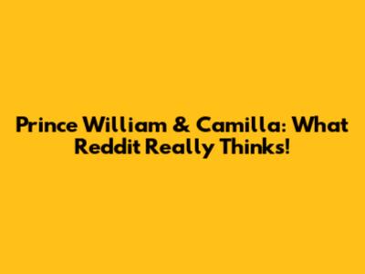 Prince William & Camilla: What Reddit Really Thinks!