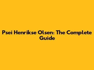 Psei Henrikse Olsen: The Complete Guide