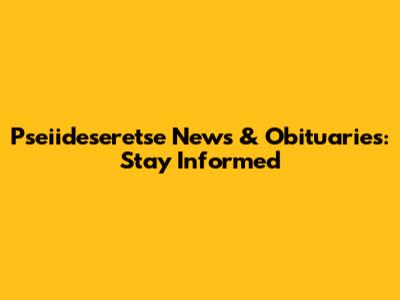 Pseiideseretse News & Obituaries: Stay Informed