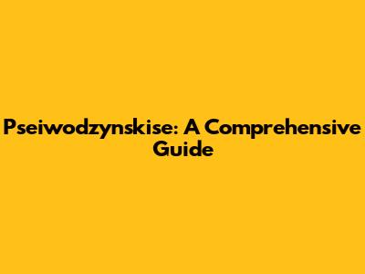 Pseiwodzynskise: A Comprehensive Guide