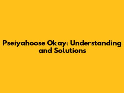 Pseiyahoose Okay: Understanding and Solutions